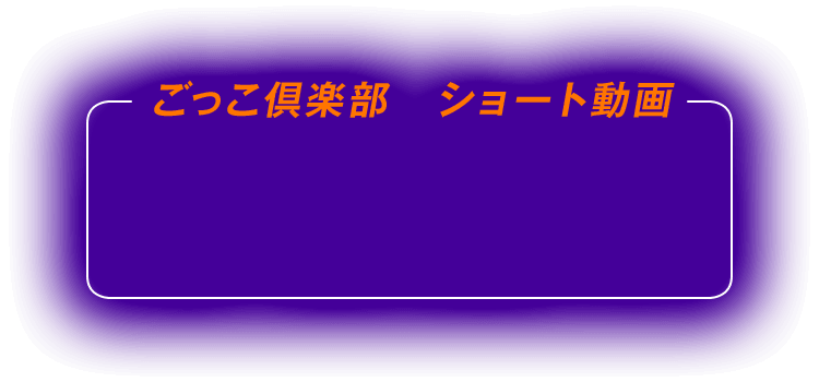 ごっこ倶楽部 ショート動画