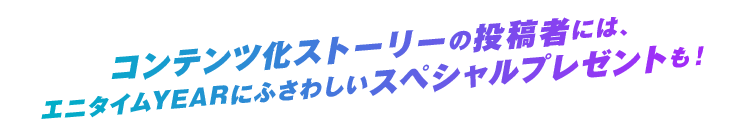 コンテンツ化ストーリーの投稿者には、エニタイムYEARにふさわしいスペシャルプレゼントも！