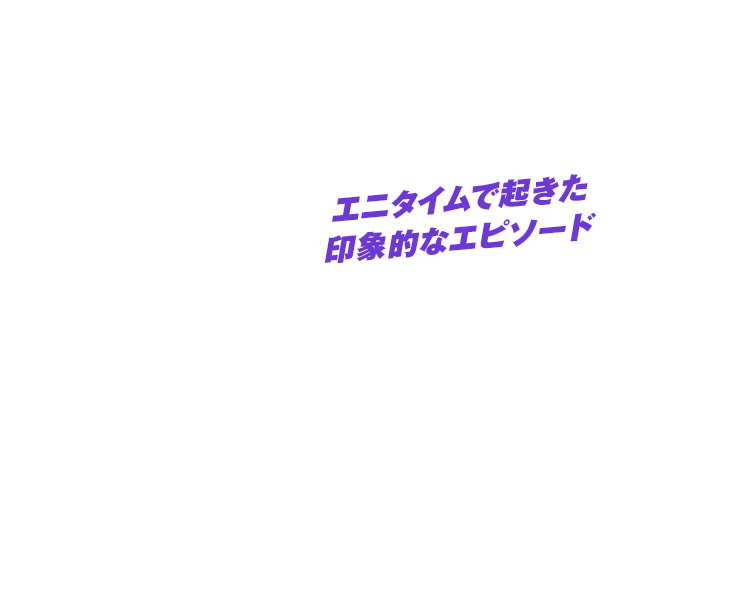 エニタイムで起きた印象的なエピソード