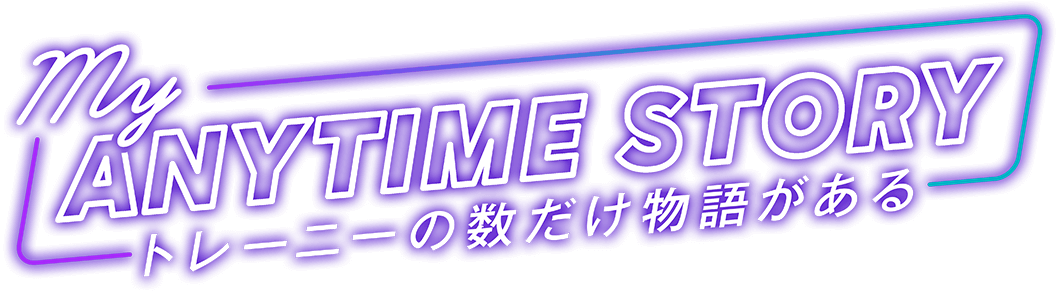 My ANYTIME STORY トレーニーの数だけ物語がある
