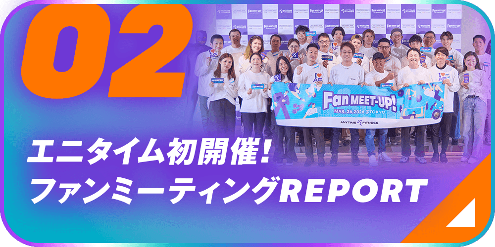 02 エニタイム初開催!ファンミーティングREPORT