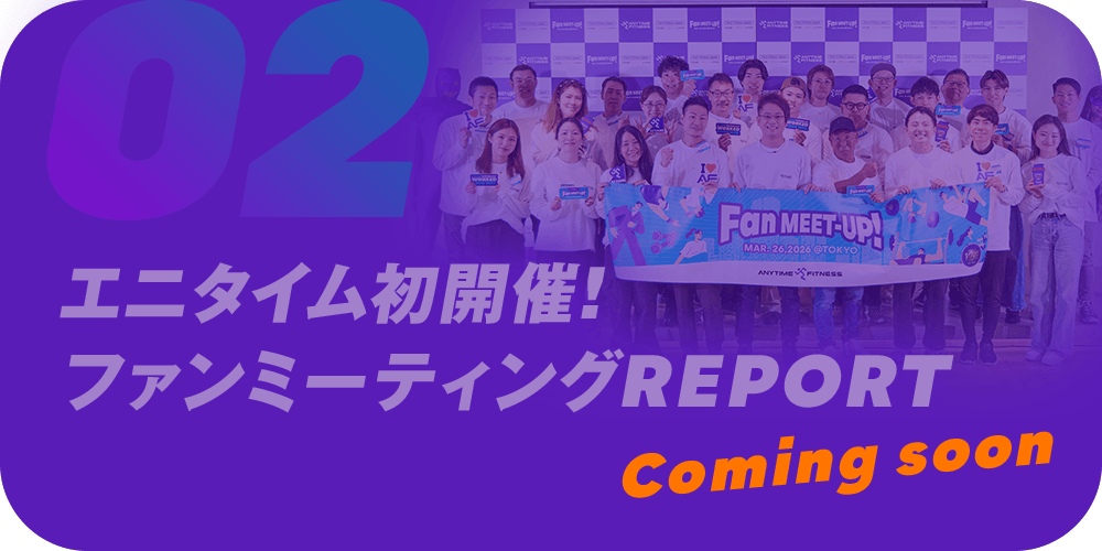 02 エニタイム初開催!ファンミーティングREPORT Coming soon