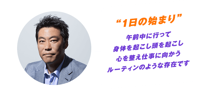 “1日の始まり” 午前中に行って身体を起こし頭を起こし心を整え仕事に向かうルーティンのような存在です