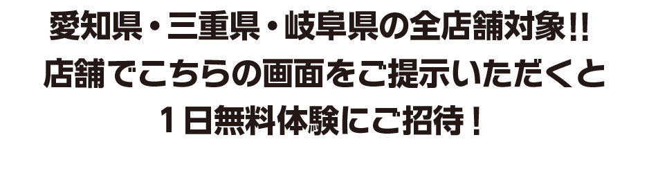 愛知県・三重県・岐阜県の全店舗対象!!店舗でこちらの画面をご提示いただくと1日無料体験にご招待!