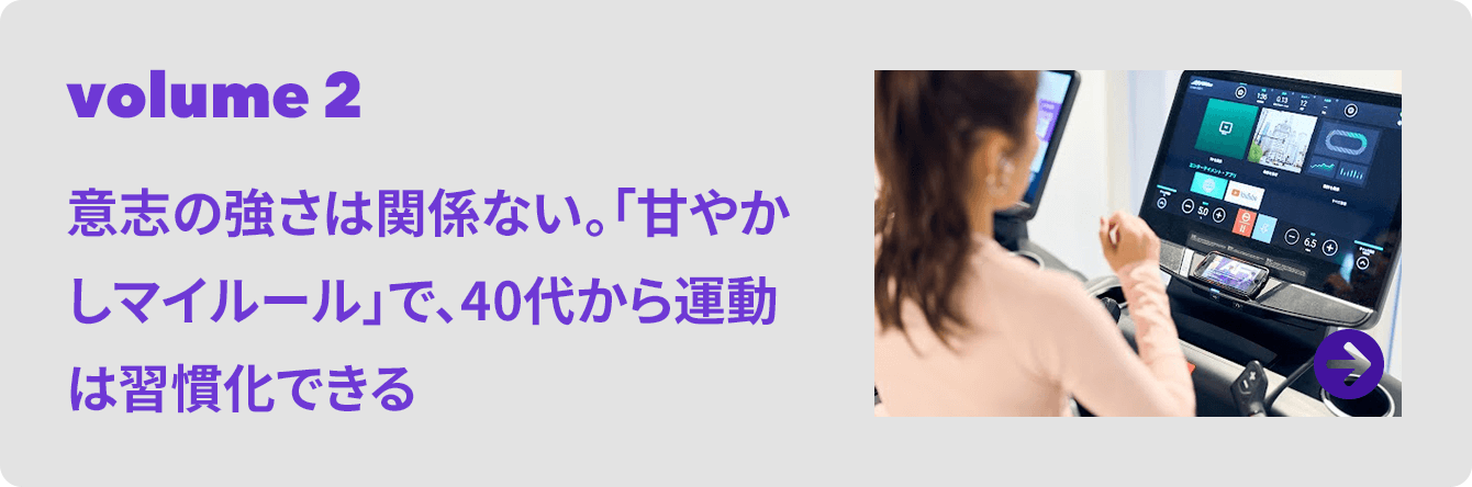 volume 2 意志の強さは関係ない。「甘やかしマイルール」で、40代から運動は習慣化できる