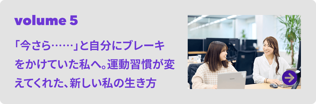 volume 5 「今さら……」と自分にブレーキをかけていた私へ。運動習慣が変えてくれた、新しい私の生き方