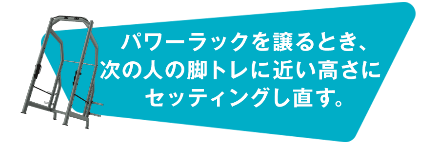 パワーラックを譲るとき、次の人の脚トレに近い高さにセッティングし直す。
