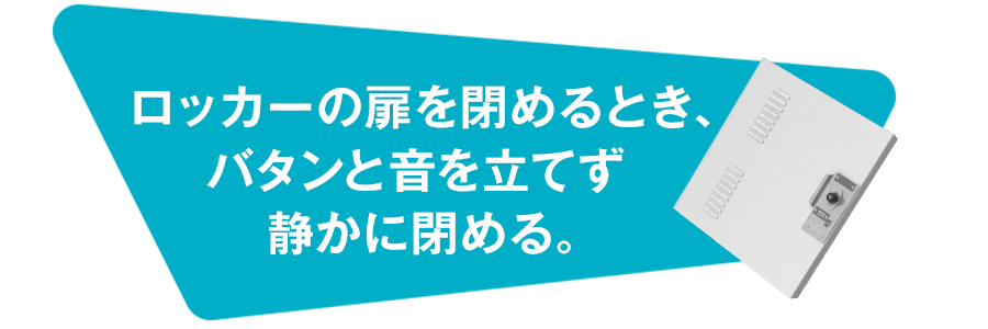   ロッカーの扉を閉めるとき、バタンと音を立てず静かに閉める。