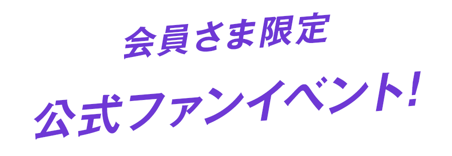 会員さま限定 公式ファンイベント!