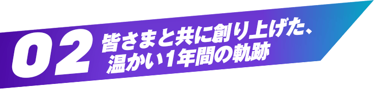 01 皆さまと共に創り上げた、温かい1年間の軌跡