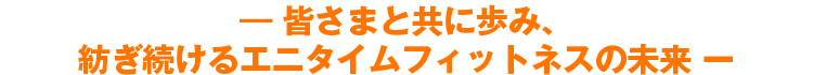 ―皆さまと共に歩み、紡ぎ続けるエニタイムフィットネスの未来ー