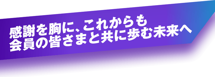 感謝を胸に、これからも会員の皆さまと共に歩む未来へ