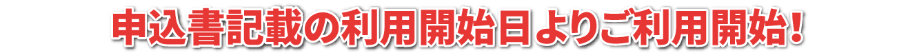 申込書記載の利用開始日よりご利用開始！