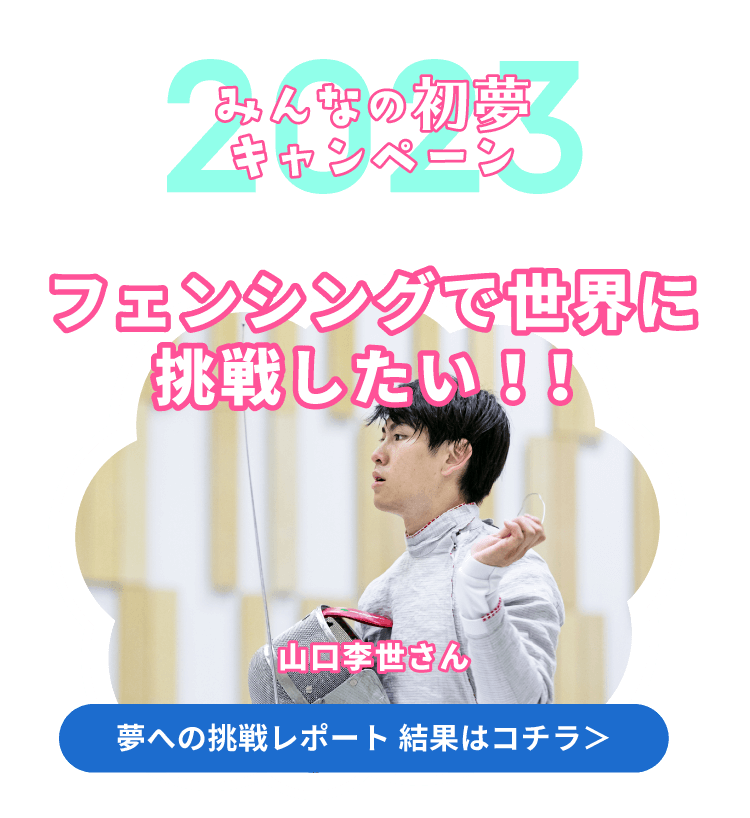 みんなの初夢キャンペーン2023 フェンシングで世界に挑戦したい！！ 夢への挑戦レポート 結果はコチラ＞