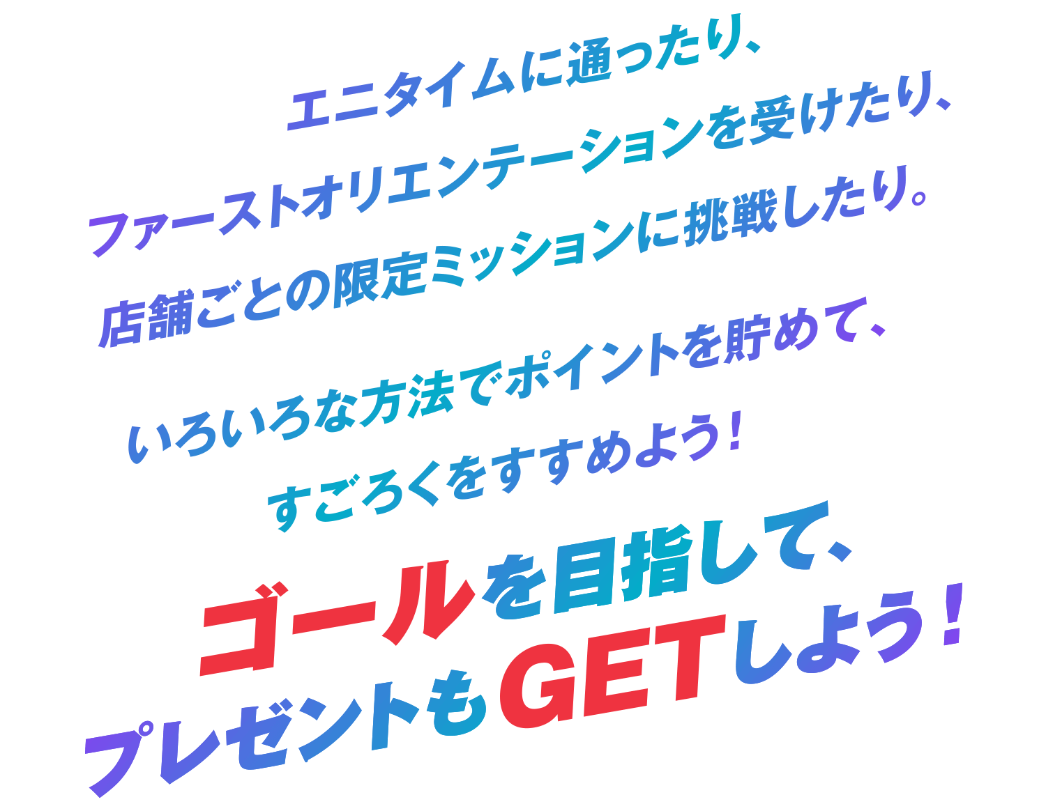 エニタイムに通ったり、ファーストオリエンテーションを受けたり、店舗ごとの限定ミッションに挑戦したり。いろいろな方法でスタンプを集めて、キャラクターを成長させてレベルアップ！レベルMAXを目指して、プレゼントもゲットしよう！