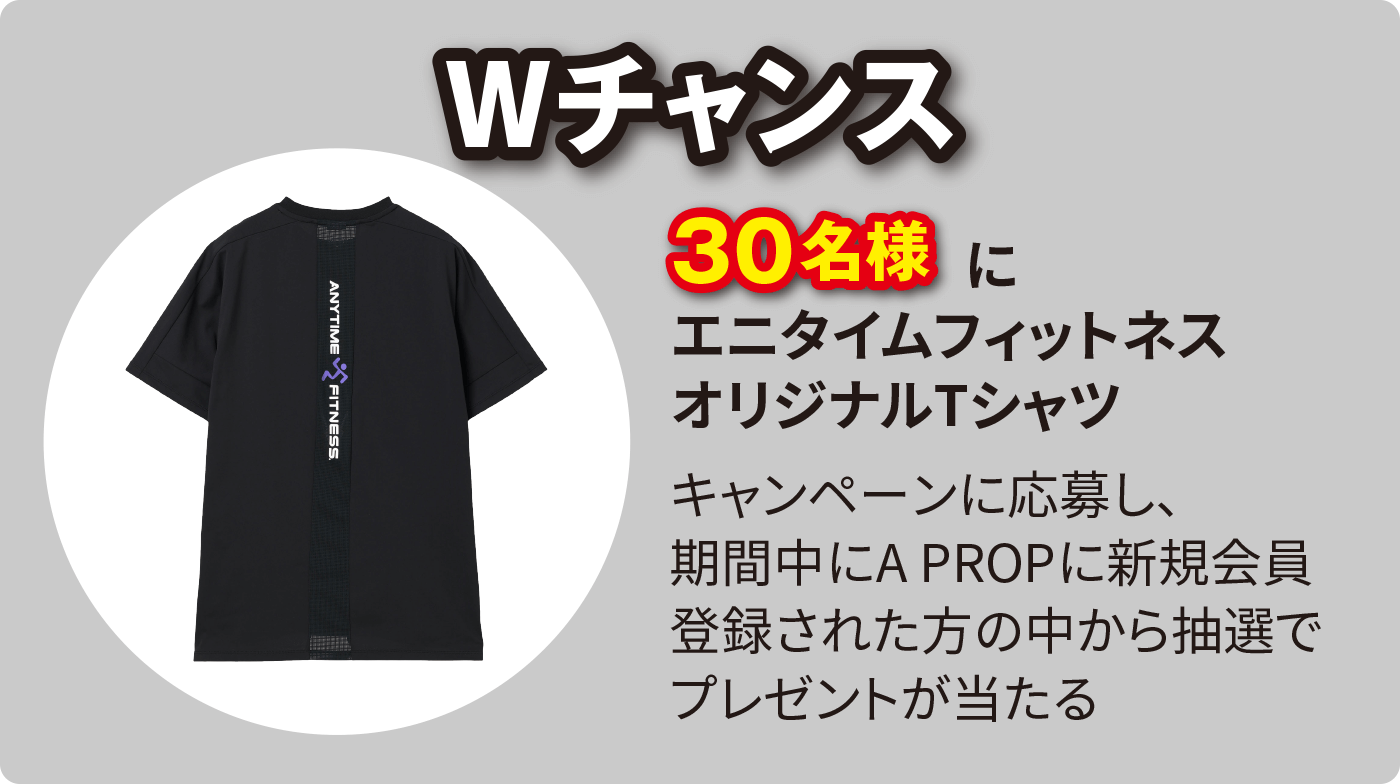 Wチャンス 30名様にエニタイムフィットネス オリジナルTシャツ（キャンペーンに応募し、期間中にA PROPに新規会員登録された方の中から抽選でプレゼントが当たる）