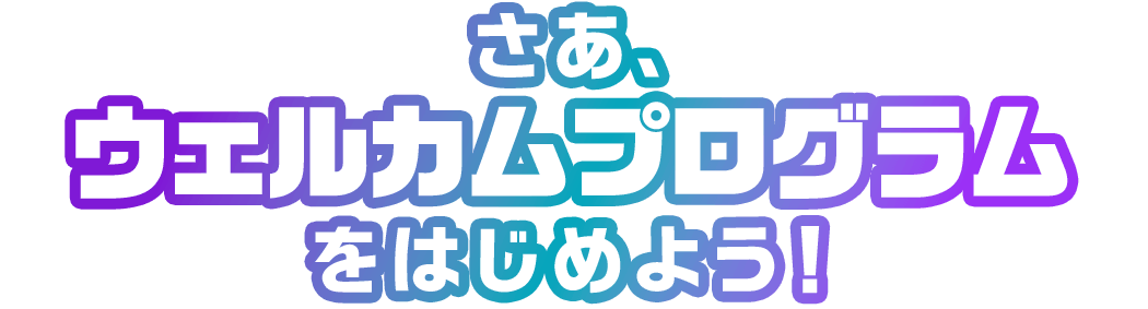 さあ、ウェルカムプログラムをはじめよう！