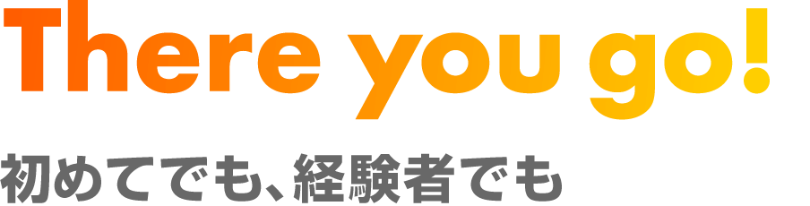 There you go! 初めてでも、経験者でも