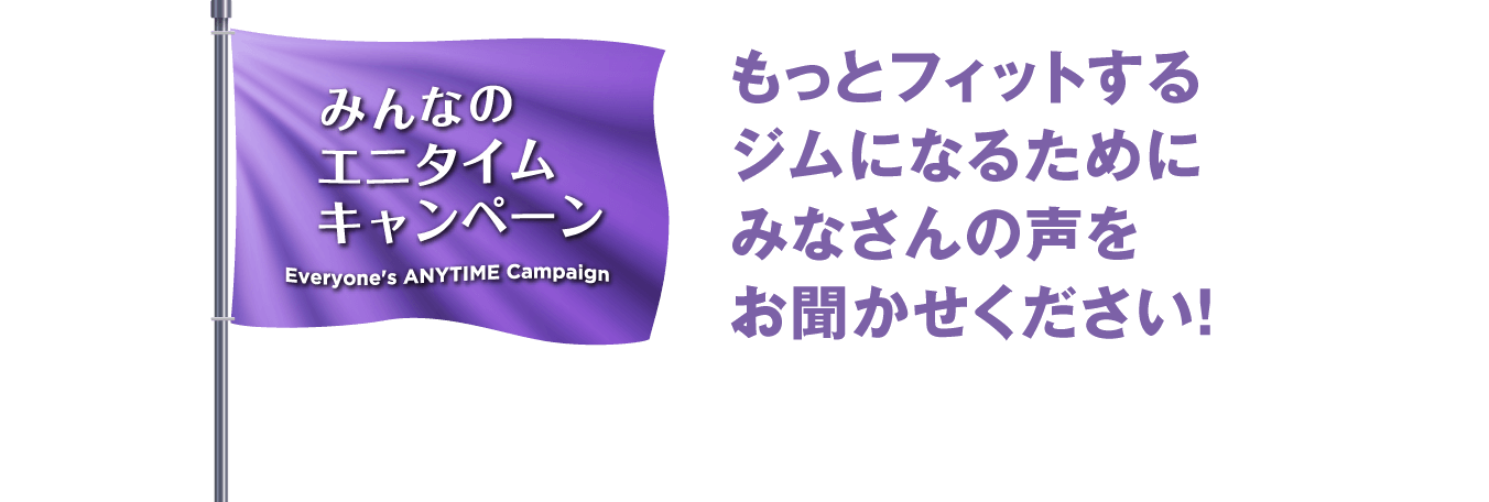 みんなのエニタイムキャンペーン - もっとフィットするジムになるためにみなさんの声をお聞かせください!