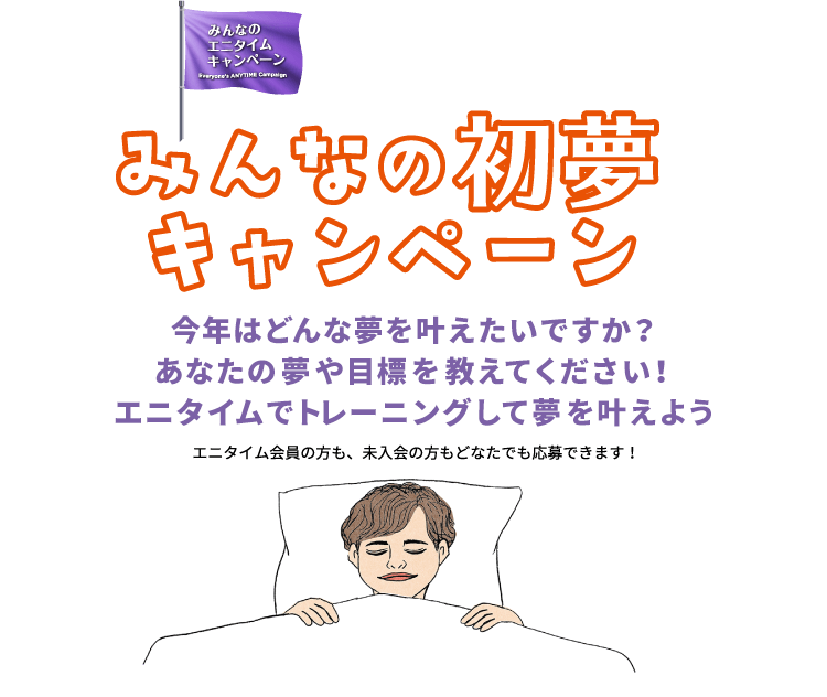 みんなの初夢キャンペーン 今年はどんな夢を叶えたいですか？あなたの夢や目標を教えてください！エニタイムでトレーニングして夢を叶えよう エニタイム会員の方も、未入会の方もどなたでも応募できます！