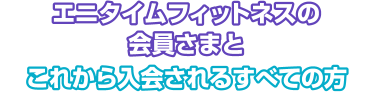 エニタイムフィットネスの会員さまとこれから入会されるすべての方