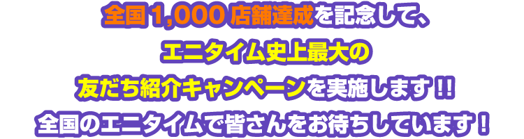 全国1,000店舗達成を記念して、エニタイム史上最大の友だち紹介キャンペーンを実施します!!全国のエニタイムで皆さんをお待ちしています！