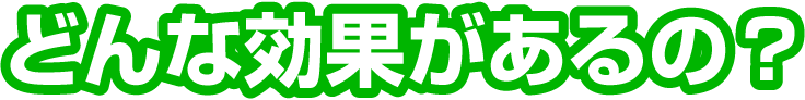 どんな効果があるの？