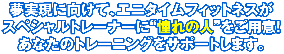 夢実現に向けて、エニタイムフィットネスがスペシャルトレーナーに“憧れの人”をご用意!あなたのトレーニングをサポートします。