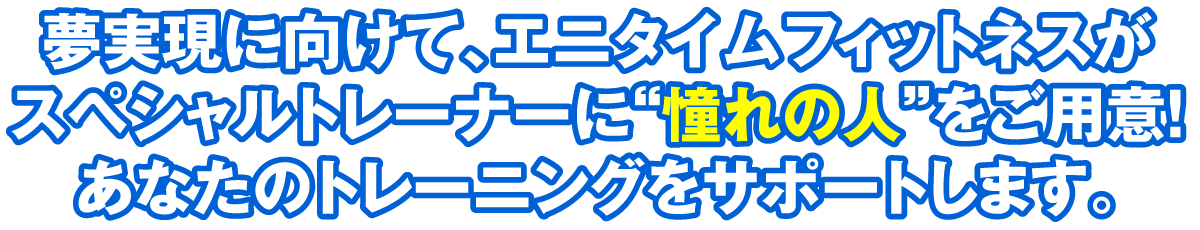 夢実現に向けて、エニタイムフィットネスがスペシャルトレーナーに“憧れの人”をご用意！あなたのトレーニングをサポートします。