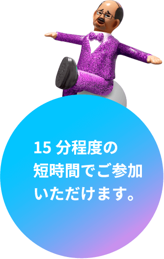 15分程度の短時間でご参加いただけます。