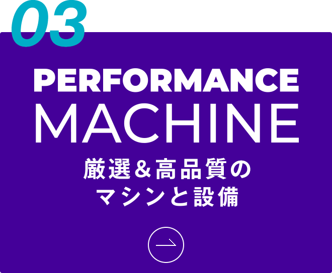 03 厳選＆高品質のマシンと設備