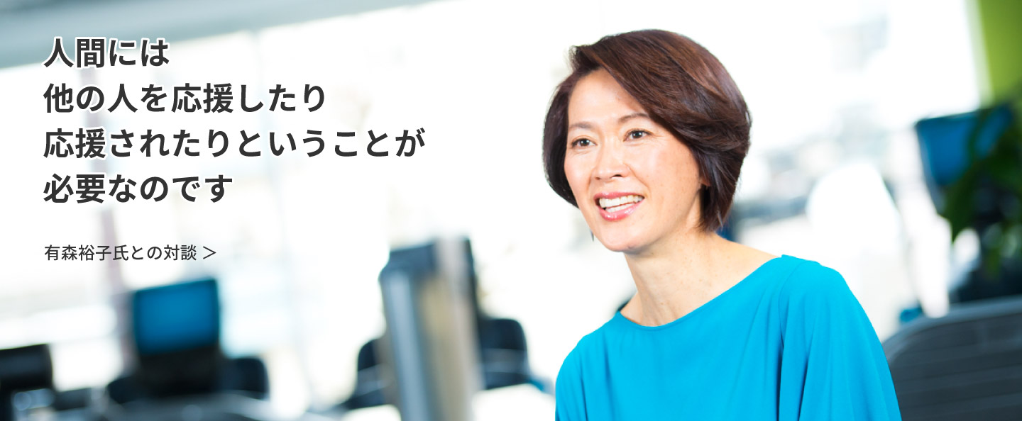 人間には他の人を応援したり応援されたりということが必要なのです：有森裕子氏との対談 ＞