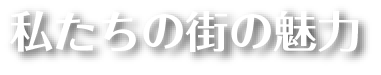 私たちの街の魅力