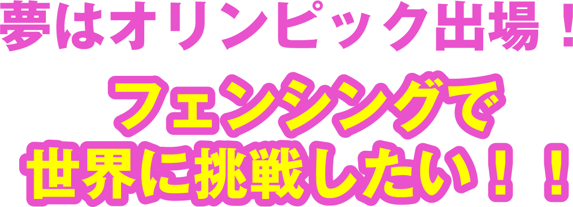 夢はオリンピック出場！フェンシングで世界に挑戦したい！！