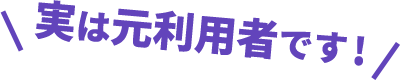 実は元利用者です!